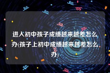 进入初中孩子成绩越来越差怎么办(孩子上初中成绩越来越差怎么办)