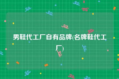 男鞋代工厂自有品牌(名牌鞋代工厂)
