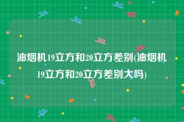 油烟机19立方和20立方差别(油烟机19立方和20立方差别大吗)
