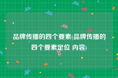 品牌传播的四个要素(品牌传播的四个要素定位 内容)