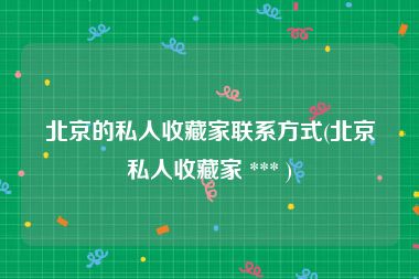 北京的私人收藏家联系方式(北京私人收藏家 *** )