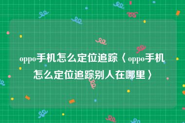 oppo手机怎么定位追踪〈oppo手机怎么定位追踪别人在哪里〉