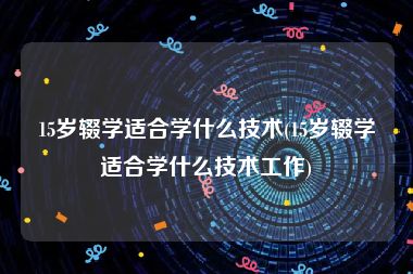 15岁辍学适合学什么技术(15岁辍学适合学什么技术工作)