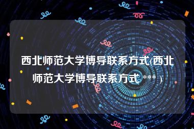 西北师范大学博导联系方式(西北师范大学博导联系方式 *** )