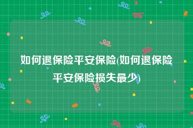 如何退保险平安保险(如何退保险平安保险损失最少)