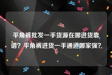 平角裤批发一手货源在哪进货靠谱？平角裤进货一手通道哪家强？
