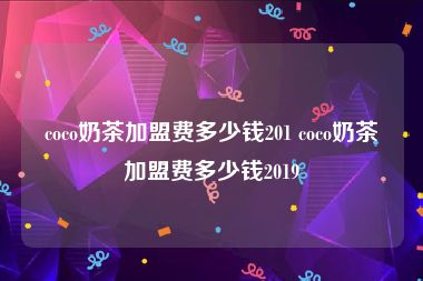 coco奶茶加盟费多少钱201 coco奶茶加盟费多少钱2019