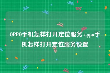 OPPO手机怎样打开定位服务 oppo手机怎样打开定位服务设置