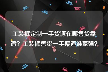 工装裤定制一手货源在哪售货靠谱？工装裤售货一手渠道谁家强？
