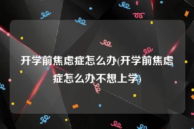 开学前焦虑症怎么办(开学前焦虑症怎么办不想上学)