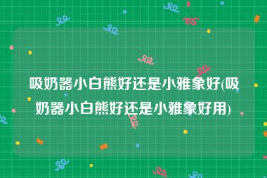 吸奶器小白熊好还是小雅象好(吸奶器小白熊好还是小雅象好用)