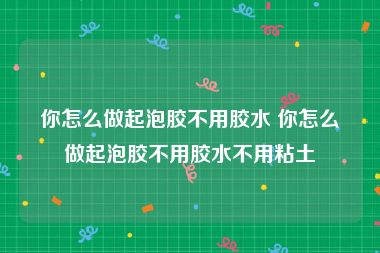 你怎么做起泡胶不用胶水 你怎么做起泡胶不用胶水不用粘土