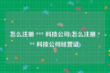 怎么注册 *** 科技公司(怎么注册 *** 科技公司经营证)