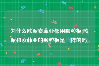 为什么欧派索菲亚都用颗粒板(欧派和索菲亚的颗粒板是一样的吗)