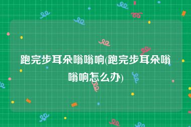 跑完步耳朵嗡嗡响(跑完步耳朵嗡嗡响怎么办)