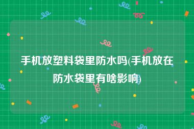 手机放塑料袋里防水吗(手机放在防水袋里有啥影响)