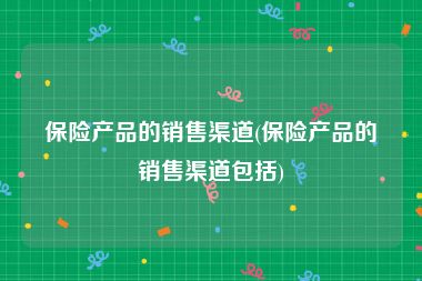 保险产品的销售渠道(保险产品的销售渠道包括)