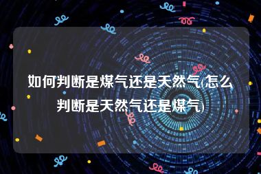 如何判断是煤气还是天然气(怎么判断是天然气还是煤气)