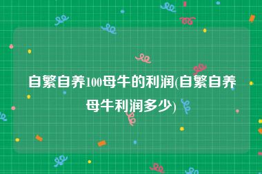 自繁自养100母牛的利润(自繁自养母牛利润多少)