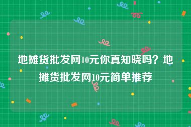 地摊货批发网10元你真知晓吗？地摊货批发网10元简单推荐
