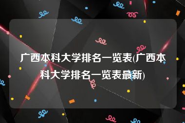 广西本科大学排名一览表(广西本科大学排名一览表最新)