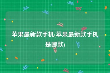 苹果最新款手机(苹果最新款手机是哪款)