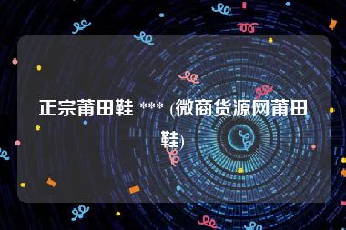 正宗莆田鞋 *** (微商货源网莆田鞋)