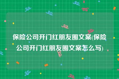 保险公司开门红朋友圈文案(保险公司开门红朋友圈文案怎么写)