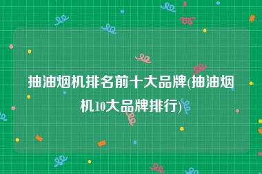 抽油烟机排名前十大品牌(抽油烟机10大品牌排行)