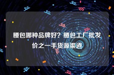 腰包哪种品牌好？腰包工厂批发价之一手货源渠道