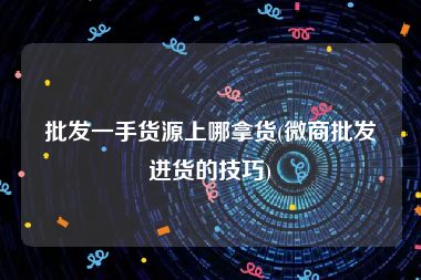 批发一手货源上哪拿货(微商批发进货的技巧)
