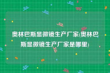 奥林巴斯显微镜生产厂家(奥林巴斯显微镜生产厂家是哪里)