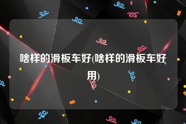 啥样的滑板车好(啥样的滑板车好用)