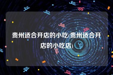 贵州适合开店的小吃(贵州适合开店的小吃店)