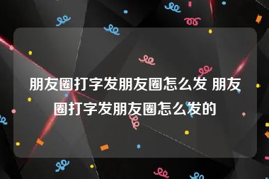 朋友圈打字发朋友圈怎么发 朋友圈打字发朋友圈怎么发的