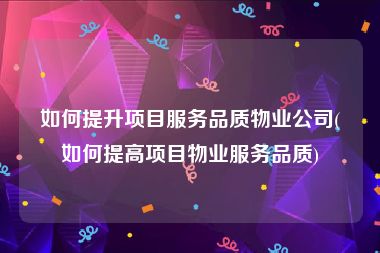 如何提升项目服务品质物业公司(如何提高项目物业服务品质)