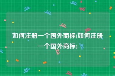 如何注册一个国外商标(如何注册一个国外商标)