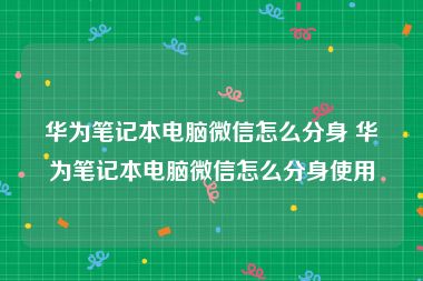 华为笔记本电脑微信怎么分身 华为笔记本电脑微信怎么分身使用