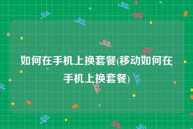 如何在手机上换套餐(移动如何在手机上换套餐)