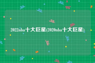 2022nba十大巨星(2020nba十大巨星)