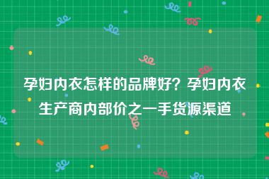 孕妇内衣怎样的品牌好？孕妇内衣生产商内部价之一手货源渠道