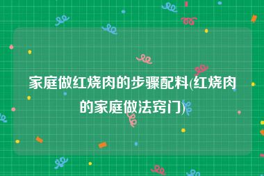 家庭做红烧肉的步骤配料(红烧肉的家庭做法窍门)