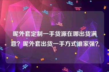 呢外套定制一手货源在哪出货满意？呢外套出货一手方式谁家强？