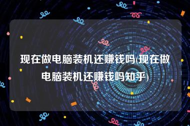 现在做电脑装机还赚钱吗(现在做电脑装机还赚钱吗知乎)