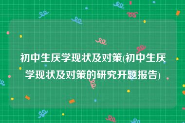 初中生厌学现状及对策(初中生厌学现状及对策的研究开题报告)
