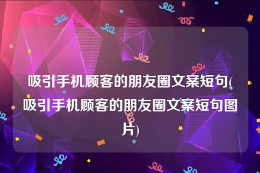 吸引手机顾客的朋友圈文案短句(吸引手机顾客的朋友圈文案短句图片)