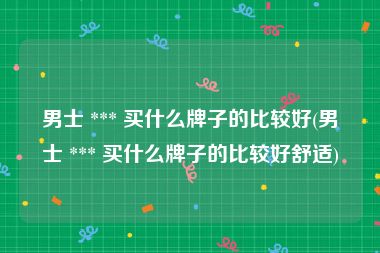 男士 *** 买什么牌子的比较好(男士 *** 买什么牌子的比较好舒适)