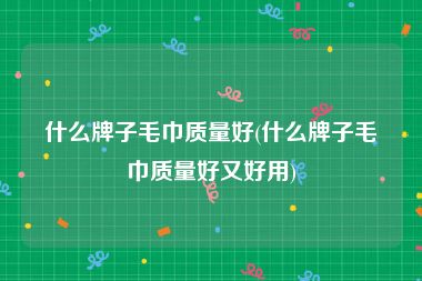 什么牌子毛巾质量好(什么牌子毛巾质量好又好用)