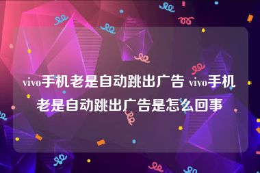 vivo手机老是自动跳出广告 vivo手机老是自动跳出广告是怎么回事