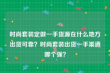 时尚套装定做一手货源在什么地方出货可靠？时尚套装出货一手渠道哪个强？